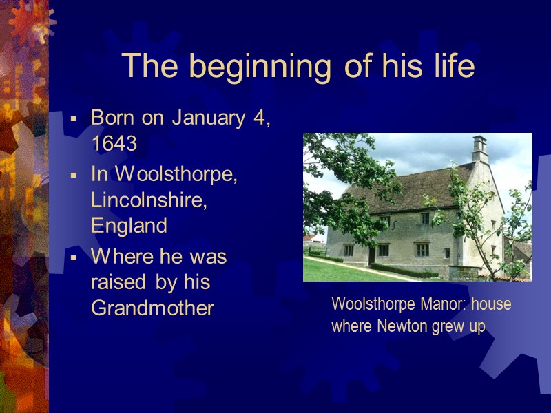The beginning of his life Born on January 4, 1643 In Woolsthorpe, Lincolnshire, England